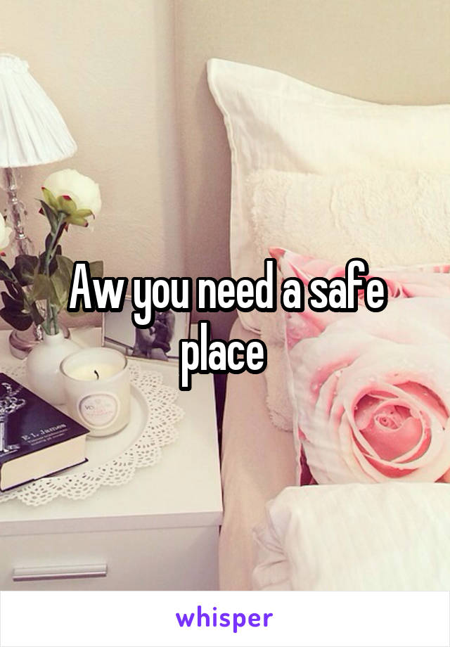 Aw you need a safe place 