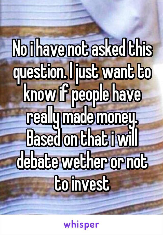No i have not asked this question. I just want to know if people have really made money. Based on that i will debate wether or not to invest