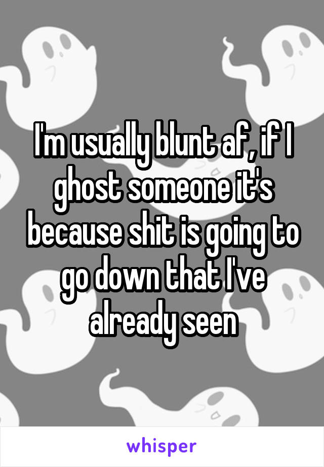 I'm usually blunt af, if I ghost someone it's because shit is going to go down that I've already seen