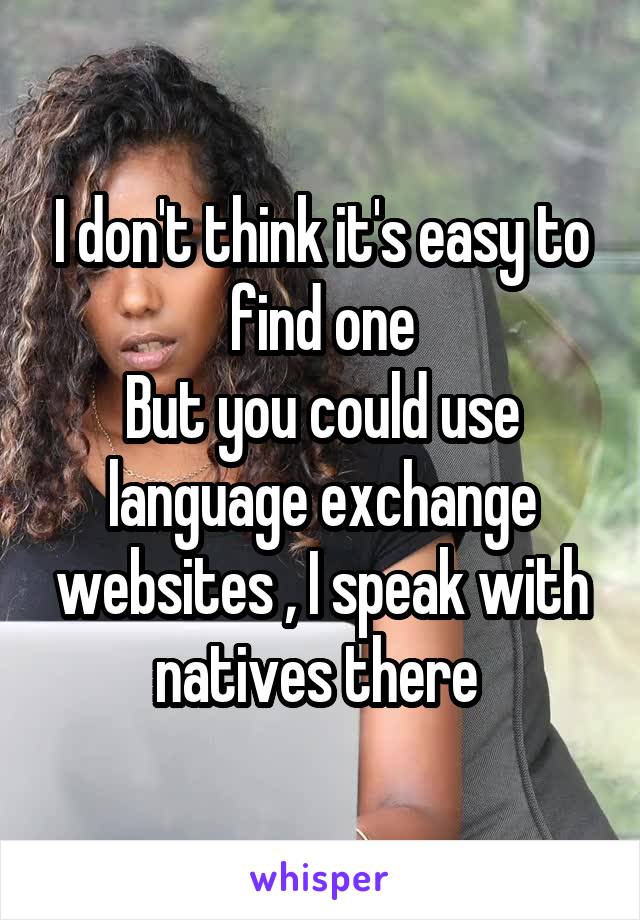 I don't think it's easy to find one
But you could use language exchange websites , I speak with natives there 