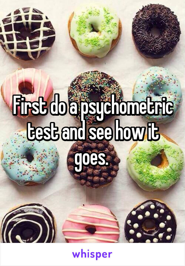 First do a psychometric test and see how it goes. 
