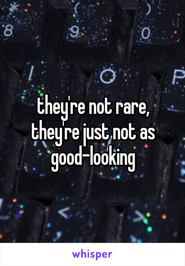 they're not rare, they're just not as good-looking