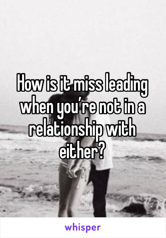 How is it miss leading when you’re not in a relationship with either? 