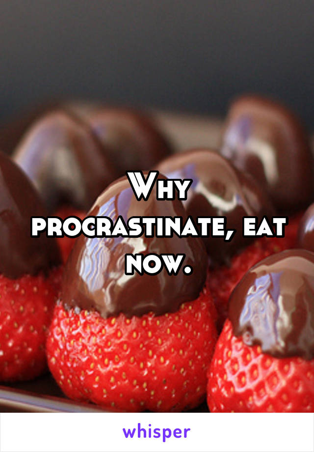 Why procrastinate, eat now.