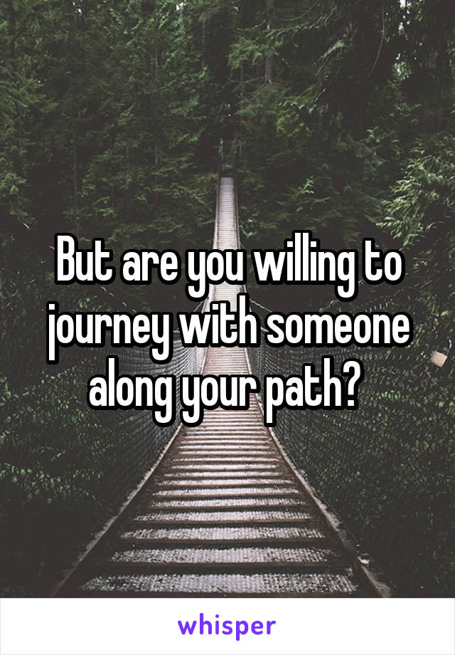 But are you willing to journey with someone along your path? 