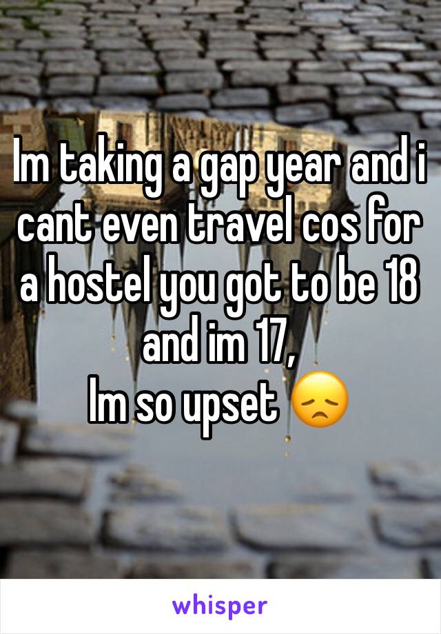 Im taking a gap year and i cant even travel cos for a hostel you got to be 18 and im 17,
Im so upset 😞
