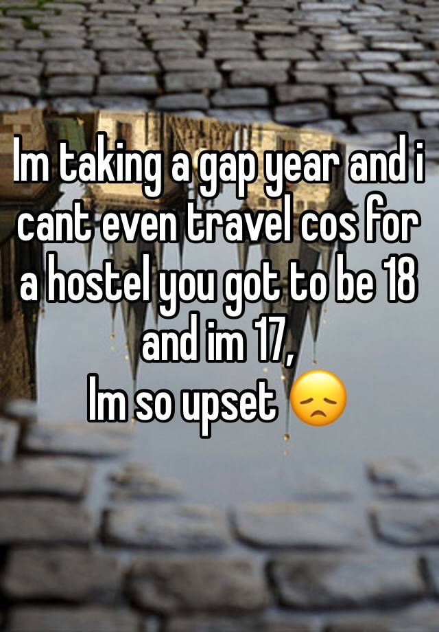 Im taking a gap year and i cant even travel cos for a hostel you got to be 18 and im 17,
Im so upset 😞
