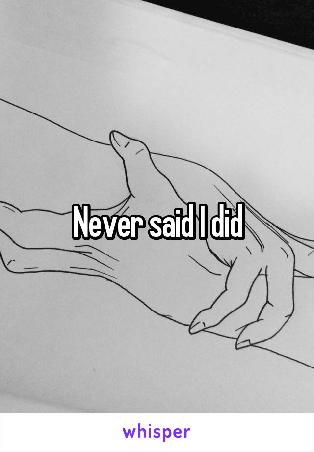 Never said I did