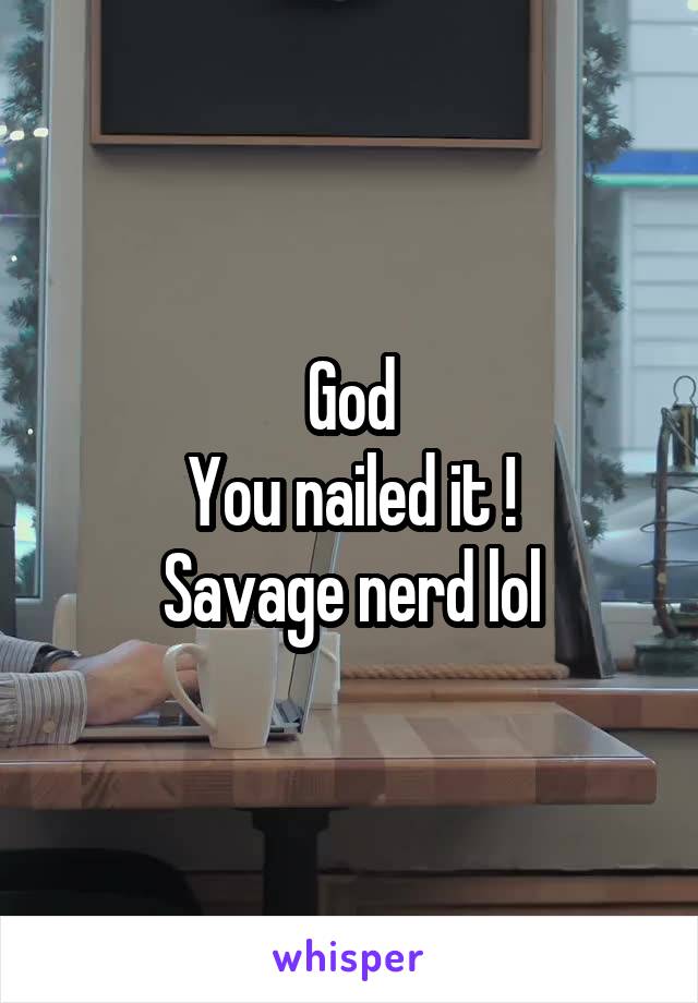 God
You nailed it !
Savage nerd lol