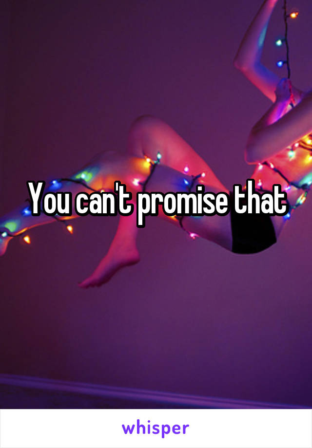 You can't promise that
