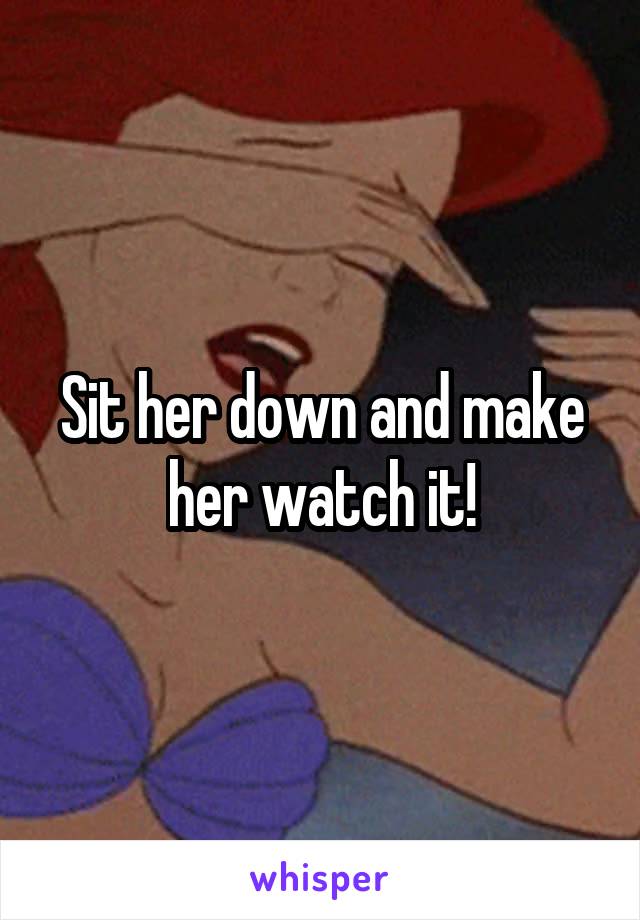 Sit her down and make her watch it!