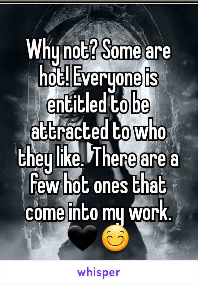 Why not? Some are hot! Everyone is entitled to be attracted to who they like.  There are a few hot ones that come into my work. 🖤😊