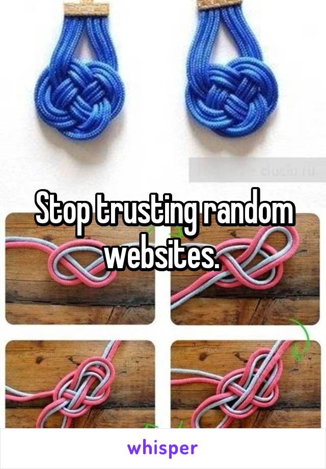 Stop trusting random websites. 