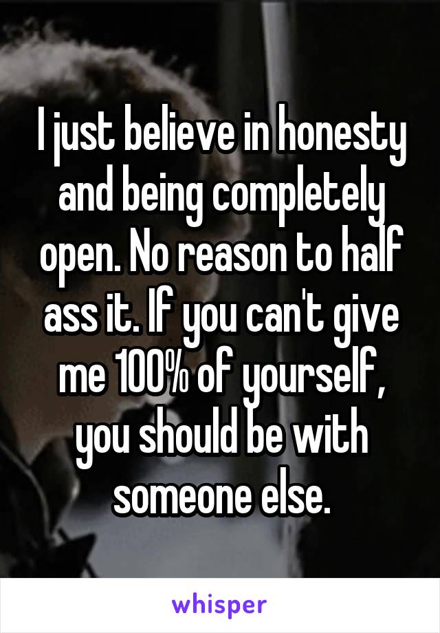 I just believe in honesty and being completely open. No reason to half ass it. If you can't give me 100% of yourself, you should be with someone else.