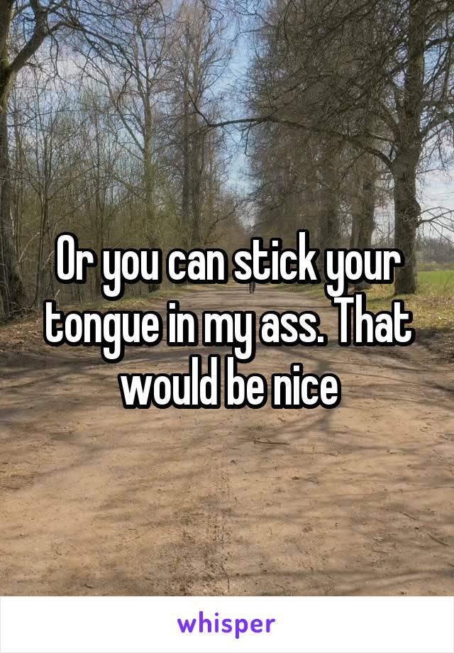 Or you can stick your tongue in my ass. That would be nice