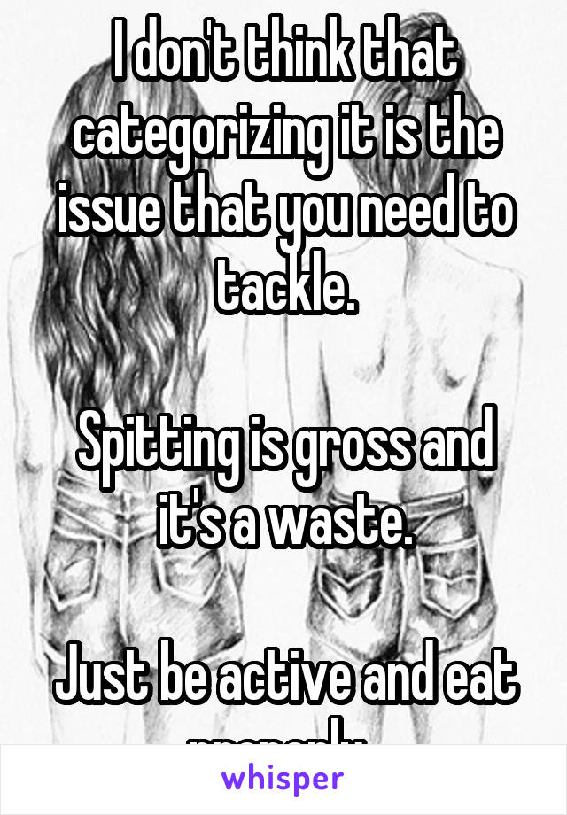 I don't think that categorizing it is the issue that you need to tackle.

Spitting is gross and it's a waste.

Just be active and eat properly. 
