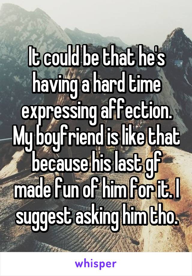 It could be that he's having a hard time expressing affection. My boyfriend is like that because his last gf made fun of him for it. I suggest asking him tho.