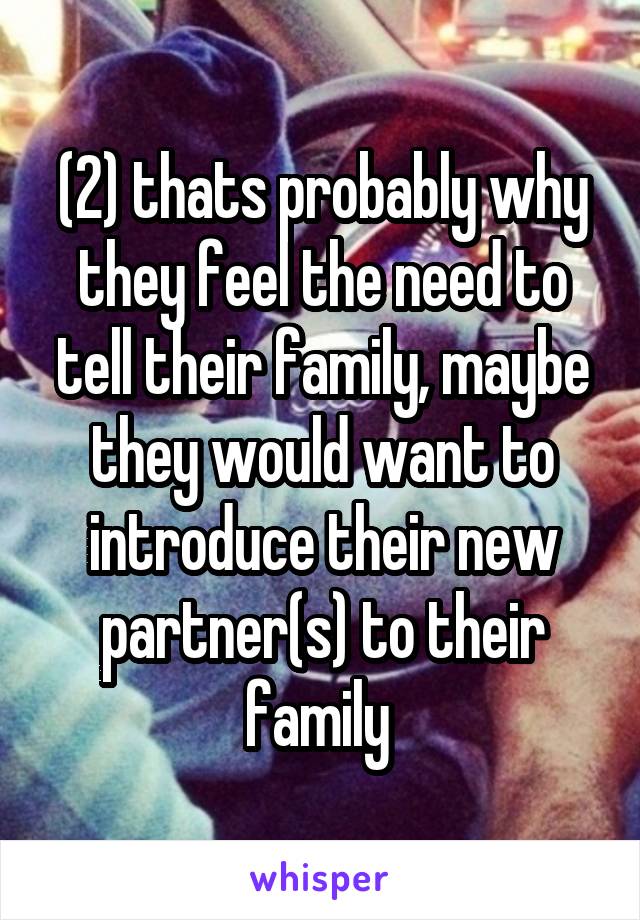 (2) thats probably why they feel the need to tell their family, maybe they would want to introduce their new partner(s) to their family 