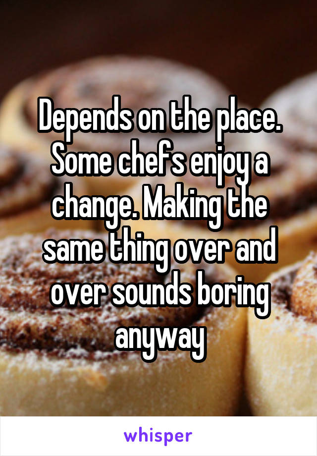 Depends on the place. Some chefs enjoy a change. Making the same thing over and over sounds boring anyway