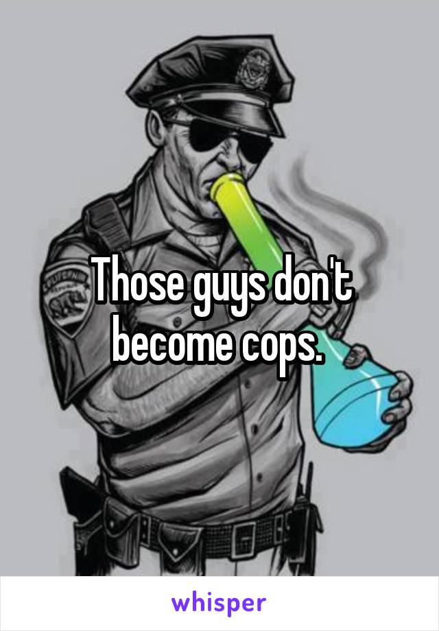 Those guys don't become cops. 
