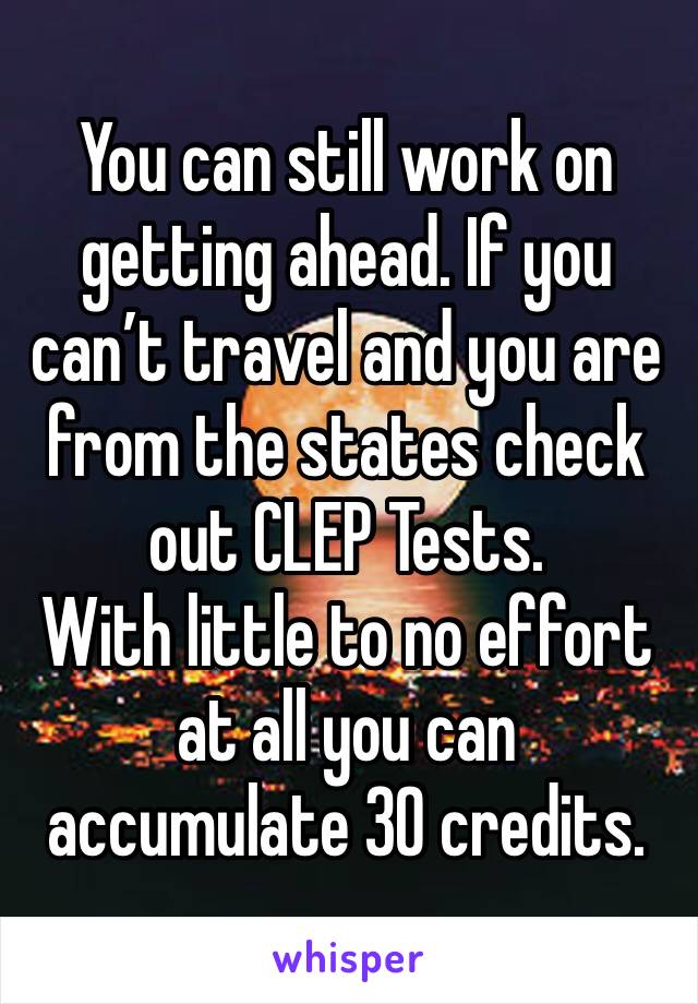 You can still work on getting ahead. If you can’t travel and you are from the states check out CLEP Tests.
With little to no effort at all you can accumulate 30 credits.