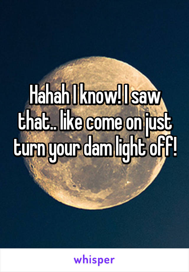 Hahah I know! I saw that.. like come on just turn your dam light off! 