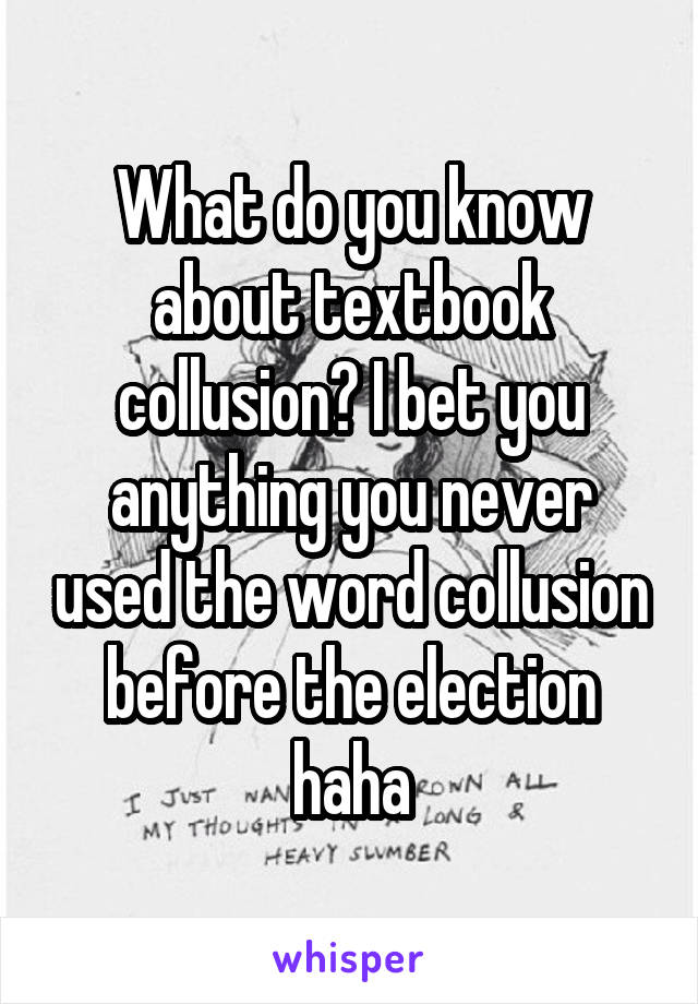 What do you know about textbook collusion? I bet you anything you never used the word collusion before the election haha