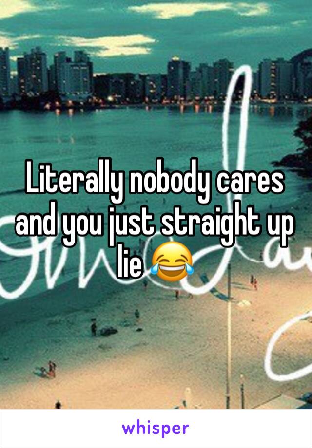 Literally nobody cares and you just straight up lie 😂