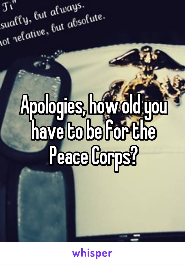 Apologies, how old you have to be for the Peace Corps?