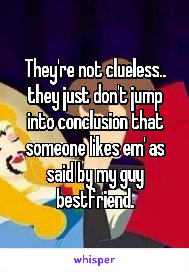 They're not clueless.. they just don't jump into conclusion that someone likes em' as said by my guy bestfriend.