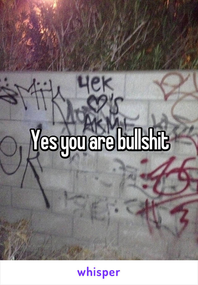 Yes you are bullshit