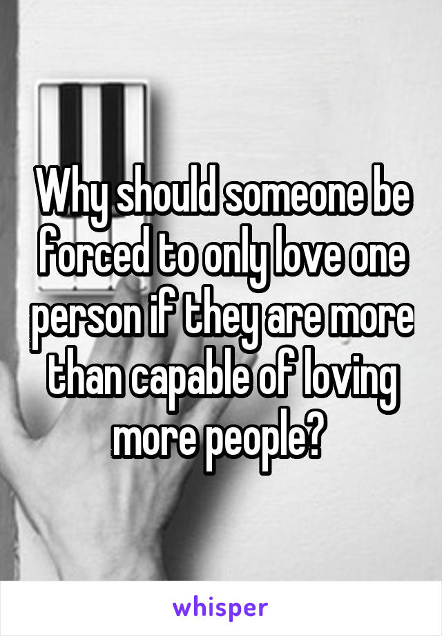 Why should someone be forced to only love one person if they are more than capable of loving more people? 