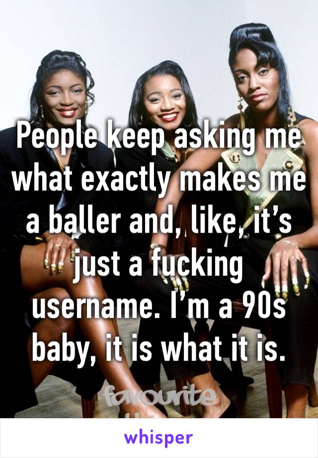 People keep asking me what exactly makes me a baller and, like, it’s just a fucking username. I’m a 90s baby, it is what it is.