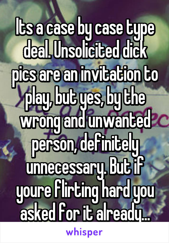 Its a case by case type deal. Unsolicited dick pics are an invitation to play, but yes, by the wrong and unwanted person, definitely unnecessary. But if youre flirting hard you asked for it already...