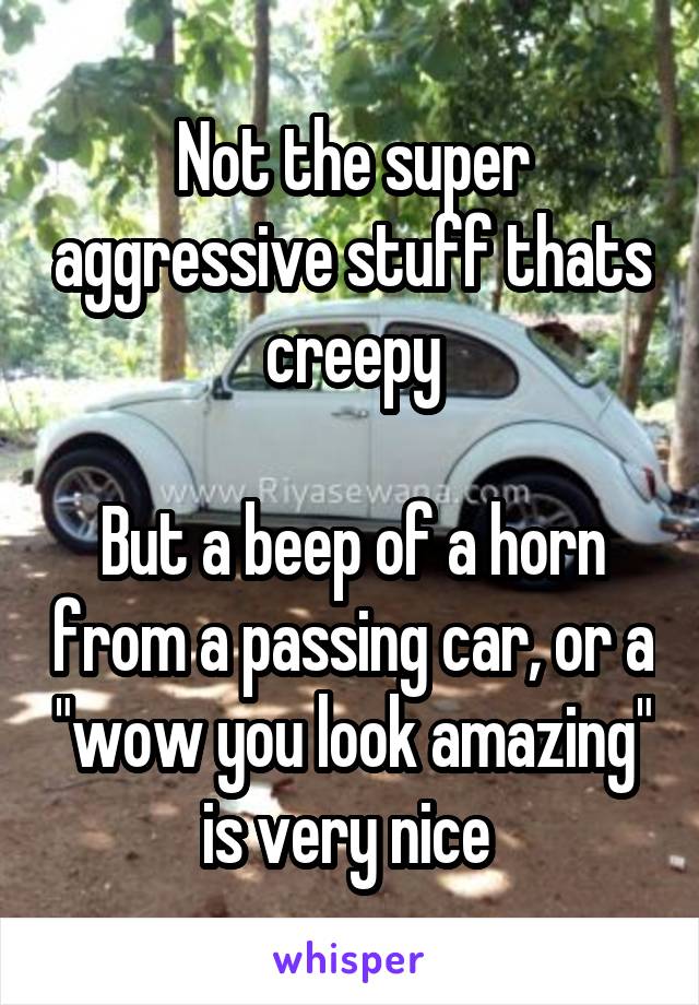 Not the super aggressive stuff thats creepy

But a beep of a horn from a passing car, or a "wow you look amazing" is very nice 