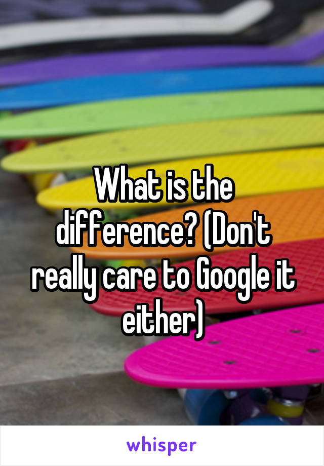 
What is the difference? (Don't really care to Google it either)