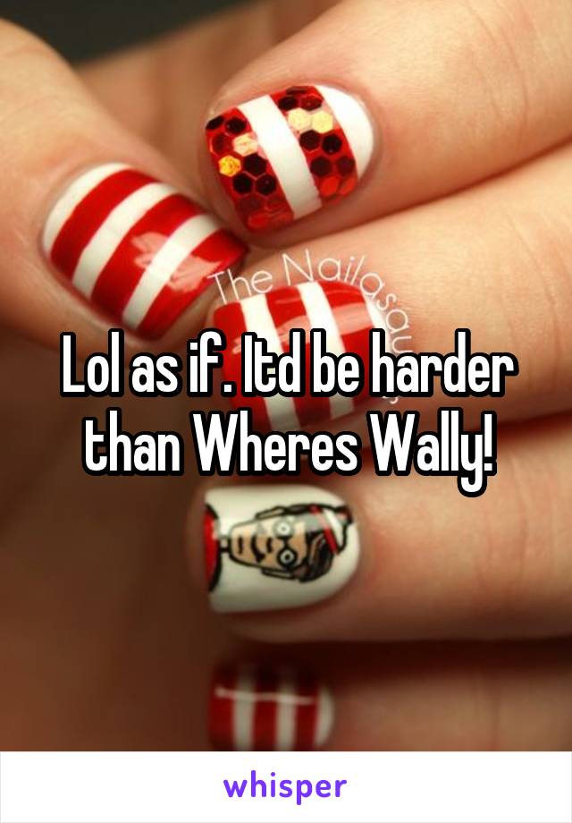 Lol as if. Itd be harder than Wheres Wally!