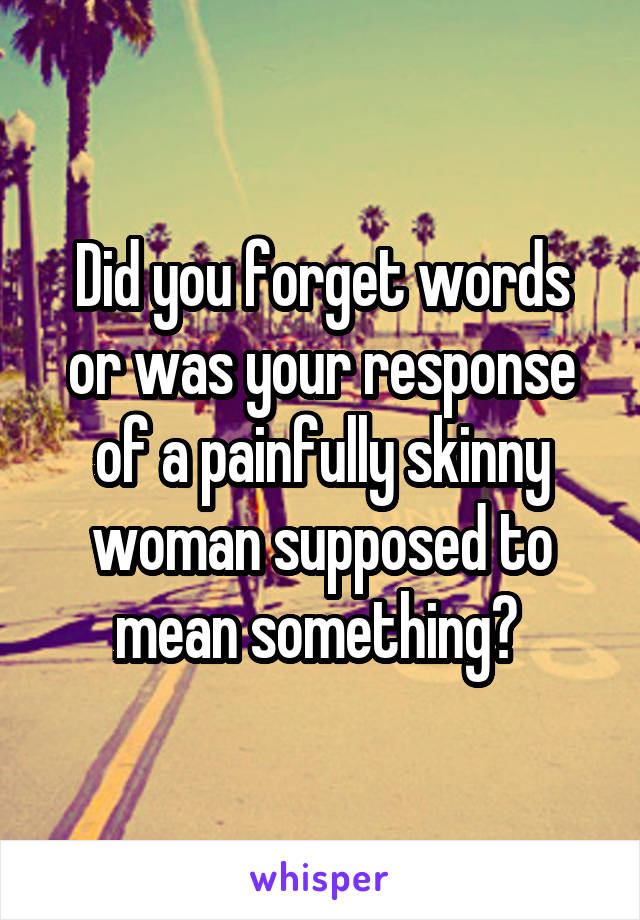 Did you forget words or was your response of a painfully skinny woman supposed to mean something? 