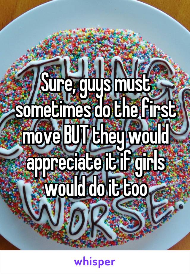 Sure, guys must sometimes do the first move BUT they would appreciate it if girls would do it too