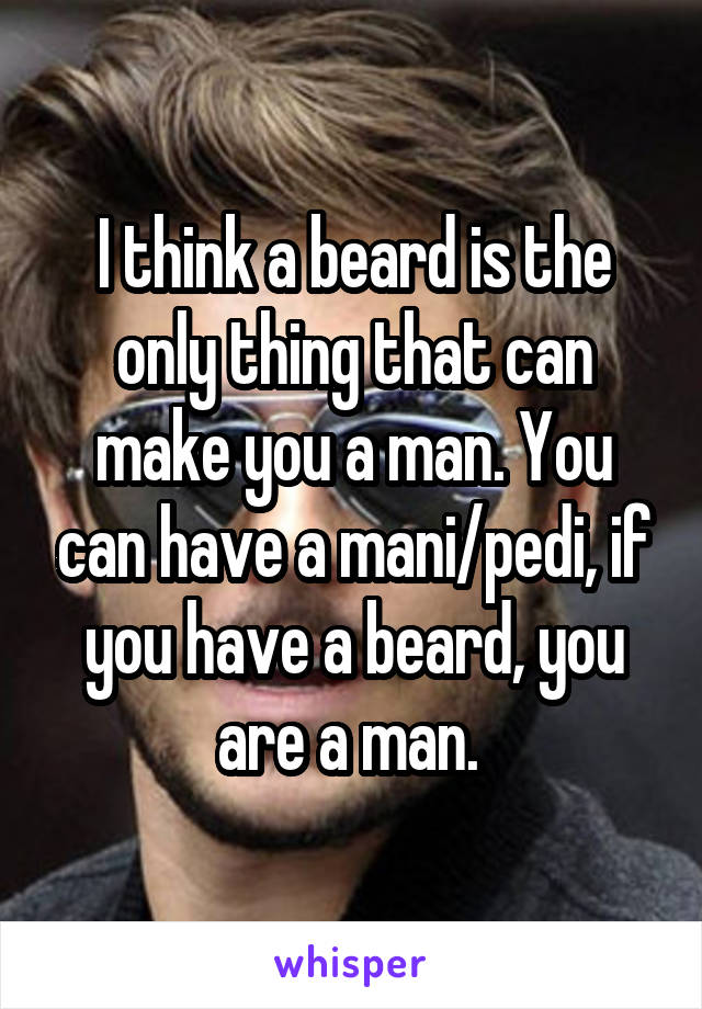 I think a beard is the only thing that can make you a man. You can have a mani/pedi, if you have a beard, you are a man. 