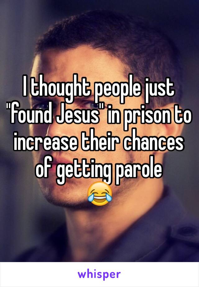 I thought people just "found Jesus" in prison to increase their chances of getting parole
😂