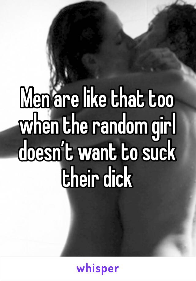 Men are like that too when the random girl doesn’t want to suck their dick
