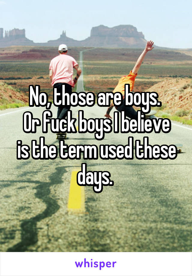 No, those are boys. 
Or fuck boys I believe is the term used these days. 