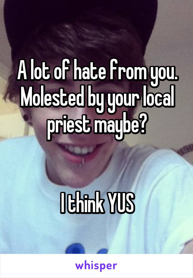 A lot of hate from you. Molested by your local priest maybe?


I think YUS
