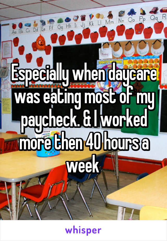 Especially when daycare was eating most of my paycheck. & I worked more then 40 hours a week 