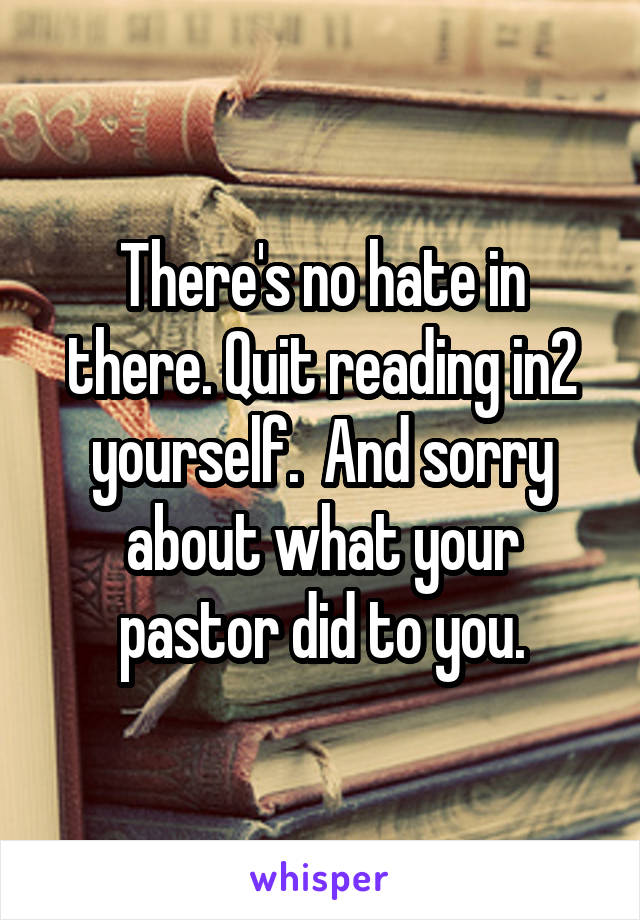 There's no hate in there. Quit reading in2 yourself.  And sorry about what your pastor did to you.