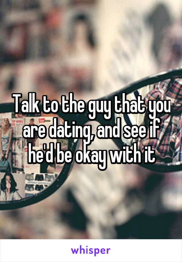 Talk to the guy that you are dating, and see if he'd be okay with it