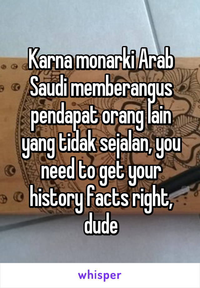Karna monarki Arab Saudi memberangus pendapat orang lain yang tidak sejalan, you need to get your history facts right, dude