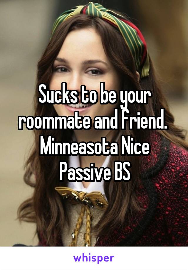 Sucks to be your roommate and friend. 
Minneasota Nice
Passive BS
