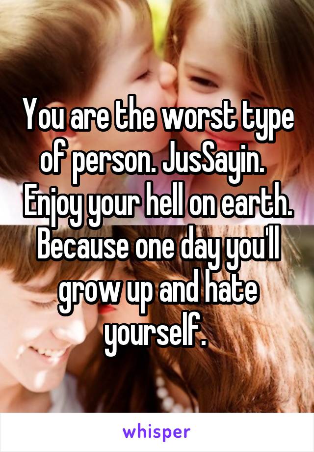 You are the worst type of person. JusSayin.   Enjoy your hell on earth. Because one day you'll grow up and hate yourself. 
